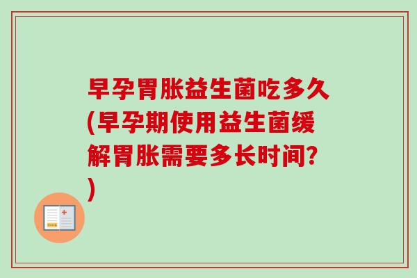 早孕胃胀益生菌吃多久(早孕期使用益生菌缓解胃胀需要多长时间？)