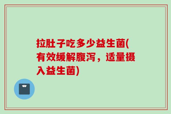 拉肚子吃多少益生菌(有效缓解,适量摄入益生菌) 拉肚子吃多少益生菌(有效缓解,适量摄入益生菌)