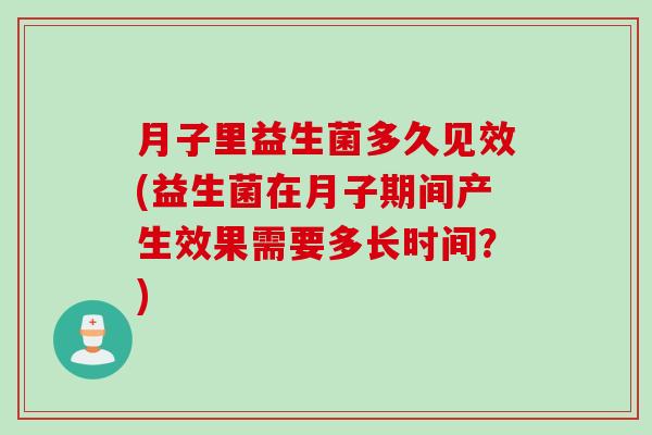 月子里益生菌多久见效(益生菌在月子期间产生效果需要多长时间？)