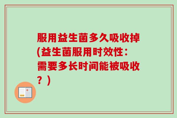 服用益生菌多久吸收掉(益生菌服用时效性:需要多长时间能被吸收?) 服用益生菌多久吸收掉(益生菌服用时效性:需要多长时间能被吸收?)
