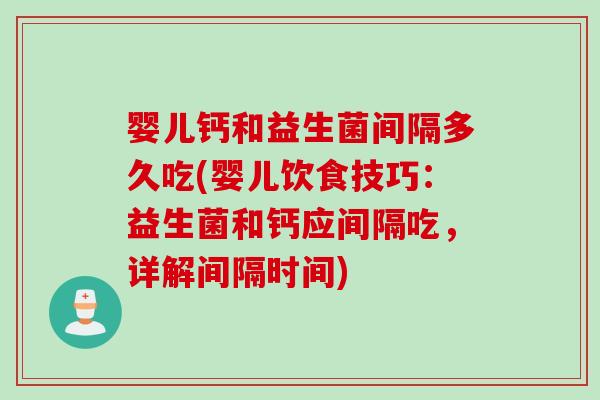 婴儿钙和益生菌间隔多久吃(婴儿饮食技巧：益生菌和钙应间隔吃，详解间隔时间)