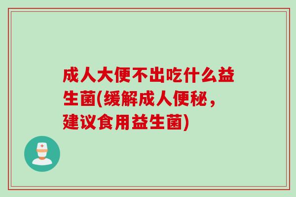 成人大便不出吃什么益生菌(缓解成人，建议食用益生菌)