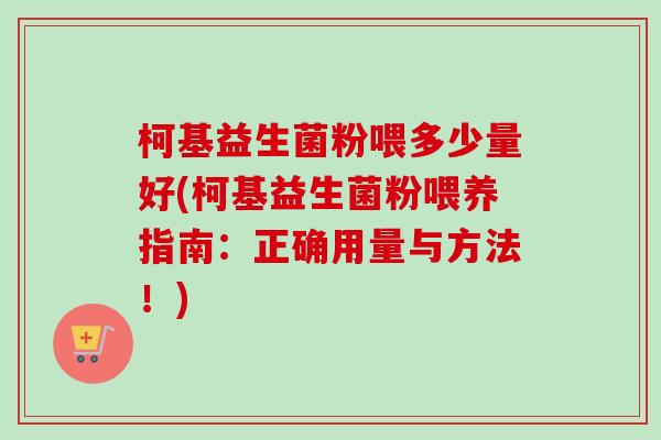 柯基益生菌粉喂多少量好(柯基益生菌粉喂养指南:正确用量与方法!) 柯基益生菌粉喂多少量好(柯基益生菌粉喂养指南:正确用量与方法!)