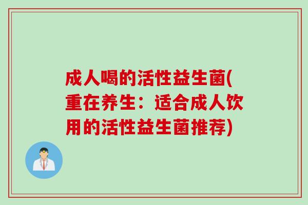 成人喝的活性益生菌(重在养生：适合成人饮用的活性益生菌推荐)