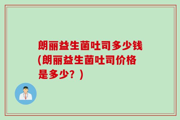 朗丽益生菌吐司多少钱(朗丽益生菌吐司价格是多少？)
