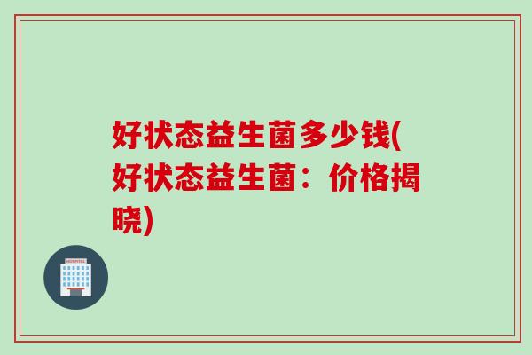 好状态益生菌多少钱(好状态益生菌:价格揭晓) 好状态益生菌多少钱(好状态益生菌:价格揭晓)