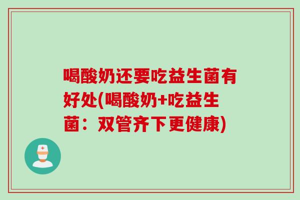 喝酸奶还要吃益生菌有好处(喝酸奶+吃益生菌:双管齐下更健康) 喝酸奶还要吃益生菌有好处(喝酸奶+吃益生菌:双管齐下更健康)