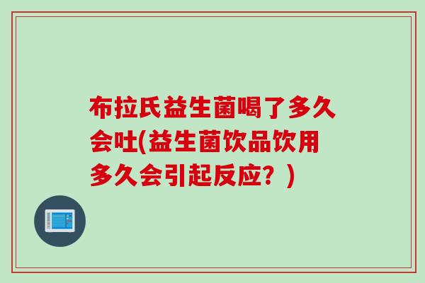 布拉氏益生菌喝了多久会吐(益生菌饮品饮用多久会引起反应？)