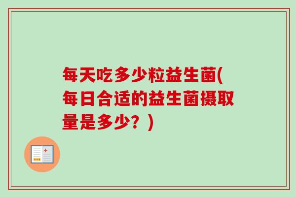 每天吃多少粒益生菌(每日合适的益生菌摄取量是多少？)