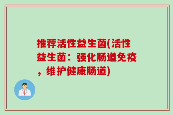推荐活性益生菌(活性益生菌:强化肠道,维护健康肠道) 推荐活性益生菌(活性益生菌:强化肠道,维护健康肠道)
