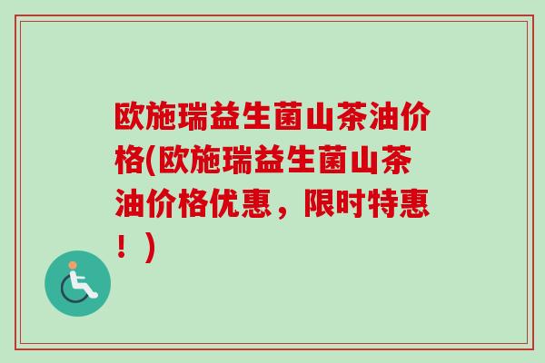 欧施瑞益生菌山茶油价格(欧施瑞益生菌山茶油价格优惠,限时特惠!) 欧施瑞益生菌山茶油价格(欧施瑞益生菌山茶油价格优惠,限时特惠!)