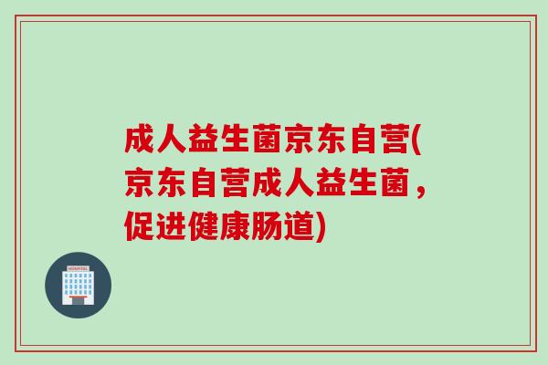 成人益生菌京东自营(京东自营成人益生菌，促进健康肠道)