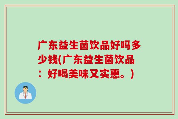 广东益生菌饮品好吗多少钱(广东益生菌饮品：好喝美味又实惠。)