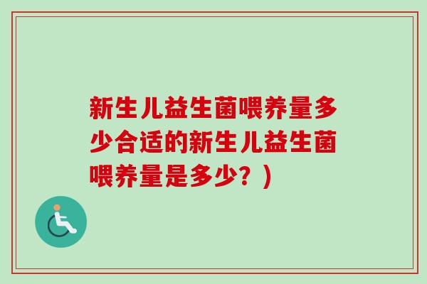 新生儿益生菌喂养量多少合适的新生儿益生菌喂养量是多少?) 新生儿益生菌喂养量多少合适的新生儿益生菌喂养量是多少?)