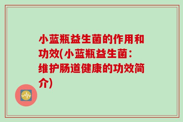 小蓝瓶益生菌的作用和功效(小蓝瓶益生菌:维护肠道健康的功效简介) 小蓝瓶益生菌的作用和功效(小蓝瓶益生菌:维护肠道健康的功效简介)