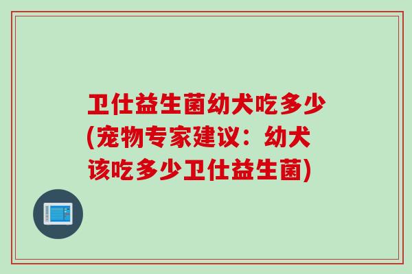卫仕益生菌幼犬吃多少(宠物专家建议:幼犬该吃多少卫仕益生菌) 卫仕益生菌幼犬吃多少(宠物专家建议:幼犬该吃多少卫仕益生菌)