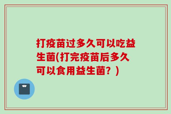 打疫苗过多久可以吃益生菌(打完疫苗后多久可以食用益生菌?) 打疫苗过多久可以吃益生菌(打完疫苗后多久可以食用益生菌?)