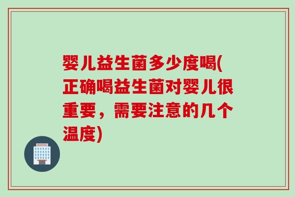 婴儿益生菌多少度喝(正确喝益生菌对婴儿很重要，需要注意的几个温度)