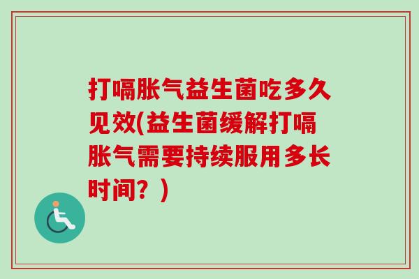 打嗝益生菌吃多久见效(益生菌缓解打嗝需要持续服用多长时间?) 打嗝益生菌吃多久见效(益生菌缓解打嗝需要持续服用多长时间?)
