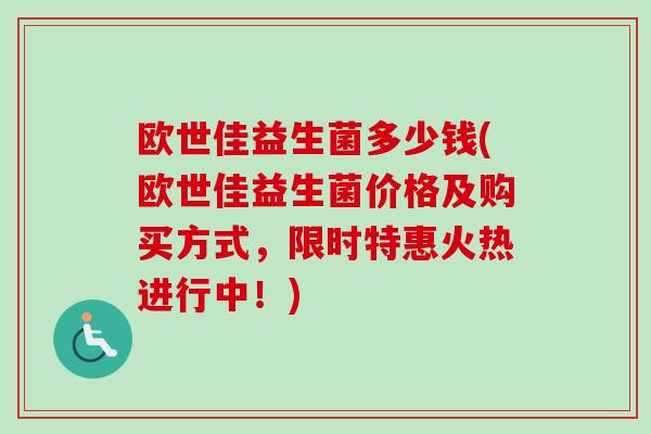 欧世佳益生菌多少钱(欧世佳益生菌价格及购买方式，限时特惠火热进行中！)