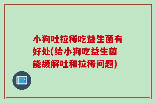 小狗吐拉稀吃益生菌有好处(给小狗吃益生菌能缓解吐和拉稀问题) 小狗吐拉稀吃益生菌有好处(给小狗吃益生菌能缓解吐和拉稀问题)