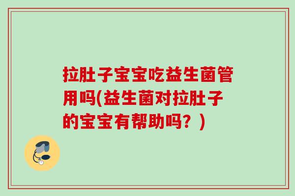 拉肚子宝宝吃益生菌管用吗(益生菌对拉肚子的宝宝有帮助吗？)