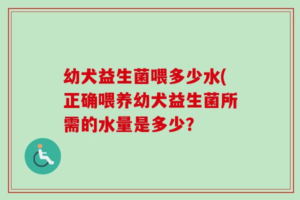 幼犬益生菌喂多少水(正确喂养幼犬益生菌所需的水量是多少？