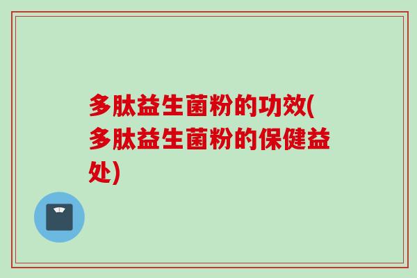多肽益生菌粉的功效(多肽益生菌粉的保健益处) 多肽益生菌粉的功效(多肽益生菌粉的保健益处)