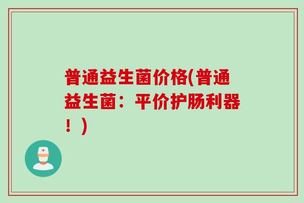 普通益生菌价格(普通益生菌:平价护肠利器!) 普通益生菌价格(普通益生菌:平价护肠利器!)