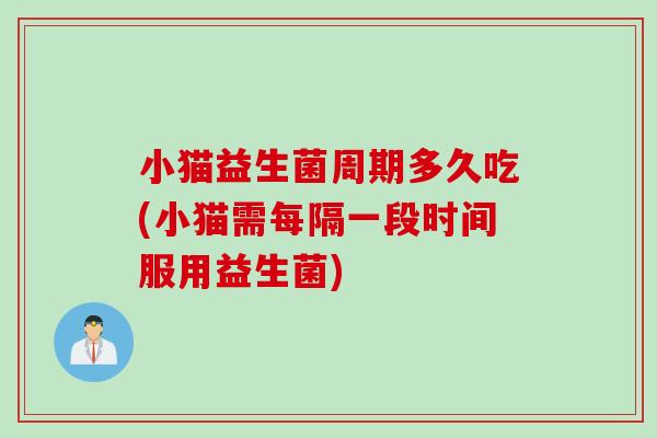 小猫益生菌周期多久吃(小猫需每隔一段时间服用益生菌) 小猫益生菌周期多久吃(小猫需每隔一段时间服用益生菌)