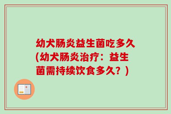 幼犬益生菌吃多久(幼犬:益生菌需持续饮食多久?) 幼犬益生菌吃多久(幼犬:益生菌需持续饮食多久?)