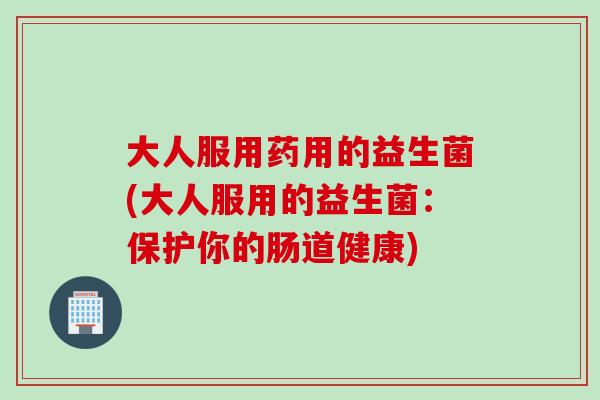 大人服用药用的益生菌(大人服用的益生菌：保护你的肠道健康)