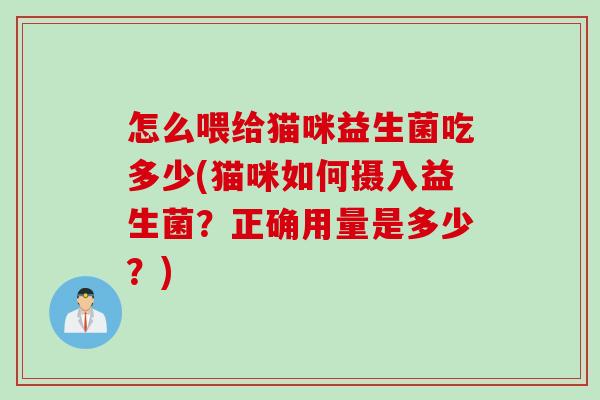怎么喂给猫咪益生菌吃多少(猫咪如何摄入益生菌?正确用量是多少?) 怎么喂给猫咪益生菌吃多少(猫咪如何摄入益生菌?正确用量是多少?)