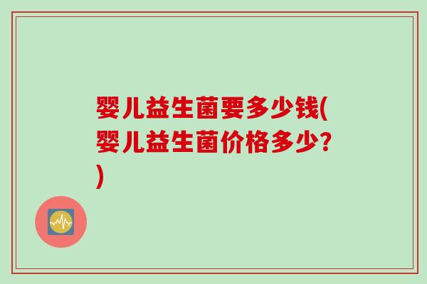 婴儿益生菌要多少钱(婴儿益生菌价格多少?) 婴儿益生菌要多少钱(婴儿益生菌价格多少?)