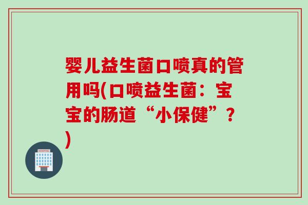 婴儿益生菌口喷真的管用吗(口喷益生菌:宝宝的肠道“小保健”?) 婴儿益生菌口喷真的管用吗(口喷益生菌:宝宝的肠道“小保健”?)