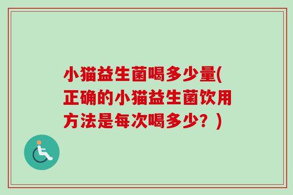 小猫益生菌喝多少量(正确的小猫益生菌饮用方法是每次喝多少？)