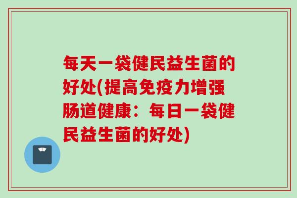 每天一袋健民益生菌的好处(提高力增强肠道健康：每日一袋健民益生菌的好处)