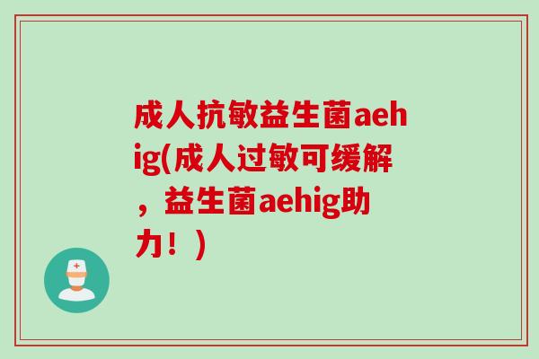 成人抗敏益生菌aehig(成人可缓解,益生菌aehig助力!) 成人抗敏益生菌aehig(成人可缓解,益生菌aehig助力!)