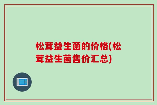 松茸益生菌的价格(松茸益生菌售价汇总)