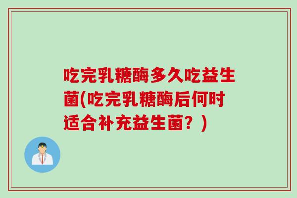 吃完乳糖酶多久吃益生菌(吃完乳糖酶后何时适合补充益生菌？)