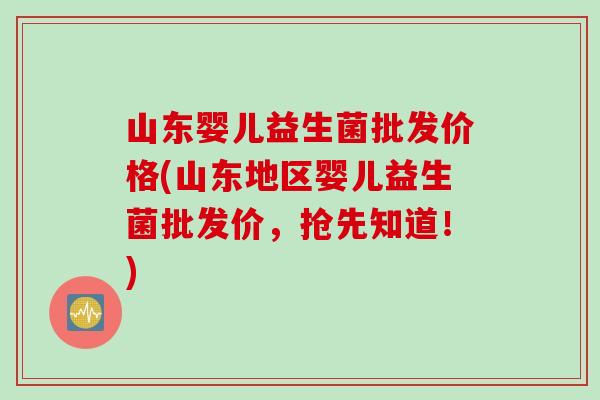 山东婴儿益生菌批发价格(山东地区婴儿益生菌批发价，抢先知道！)