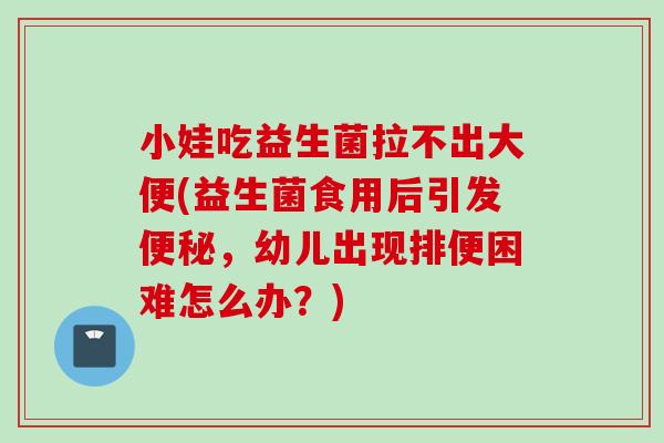 小娃吃益生菌拉不出大便(益生菌食用后引发，幼儿出现排便困难怎么办？)