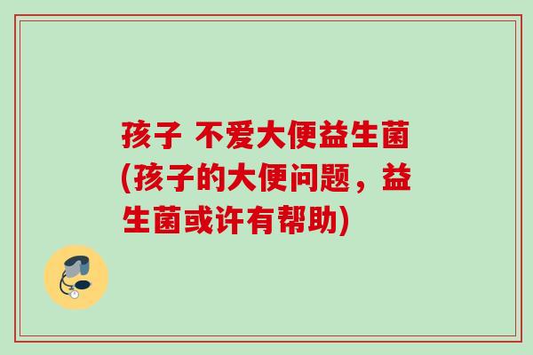 孩子 不爱大便益生菌(孩子的大便问题，益生菌或许有帮助)