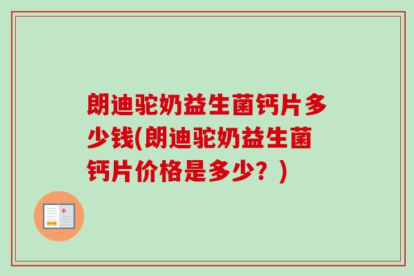 朗迪驼奶益生菌钙片多少钱(朗迪驼奶益生菌钙片价格是多少？)