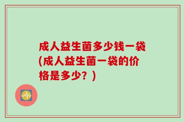 成人益生菌多少钱一袋(成人益生菌一袋的价格是多少？)