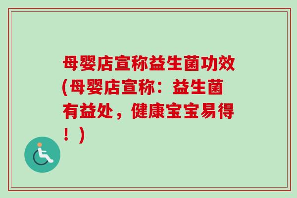 母婴店宣称益生菌功效(母婴店宣称:益生菌有益处,健康宝宝易得!) 母婴店宣称益生菌功效(母婴店宣称:益生菌有益处,健康宝宝易得!)