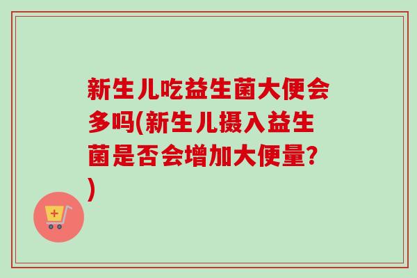 新生儿吃益生菌大便会多吗(新生儿摄入益生菌是否会增加大便量?) 新生儿吃益生菌大便会多吗(新生儿摄入益生菌是否会增加大便量?)