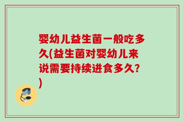 婴幼儿益生菌一般吃多久(益生菌对婴幼儿来说需要持续进食多久?) 婴幼儿益生菌一般吃多久(益生菌对婴幼儿来说需要持续进食多久?)
