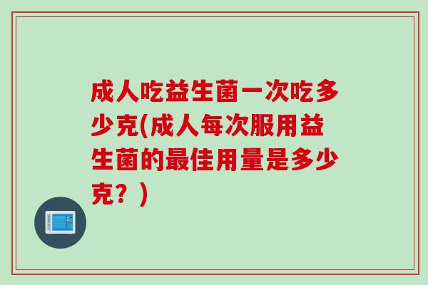 成人吃益生菌一次吃多少克(成人每次服用益生菌的佳用量是多少克？)