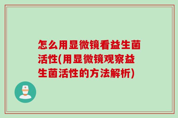 怎么用显微镜看益生菌活性(用显微镜观察益生菌活性的方法解析) 怎么用显微镜看益生菌活性(用显微镜观察益生菌活性的方法解析)